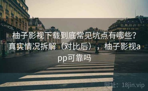 柚子影视下载到底常见坑点有哪些？真实情况拆解（对比后），柚子影视app可靠吗