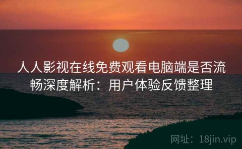 人人影视在线免费观看电脑端是否流畅深度解析：用户体验反馈整理