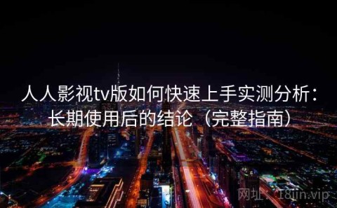 人人影视tv版如何快速上手实测分析：长期使用后的结论（完整指南）