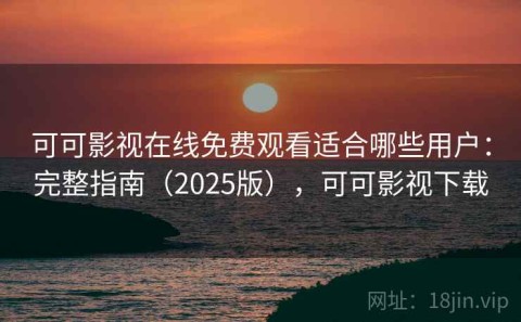 可可影视在线免费观看适合哪些用户：完整指南（2025版），可可影视下载