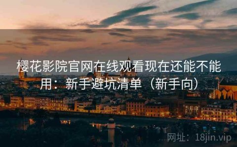 樱花影院官网在线观看现在还能不能用：新手避坑清单（新手向）