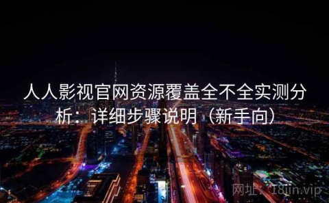 人人影视官网资源覆盖全不全实测分析：详细步骤说明（新手向）