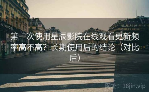 第一次使用星辰影院在线观看更新频率高不高？长期使用后的结论（对比后）