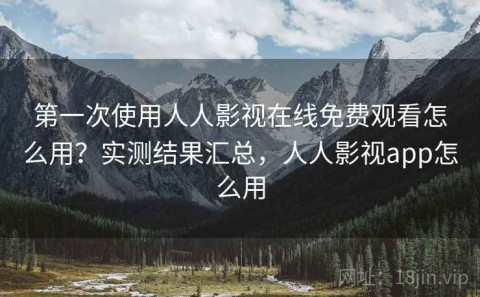 第一次使用人人影视在线免费观看怎么用？实测结果汇总，人人影视app怎么用