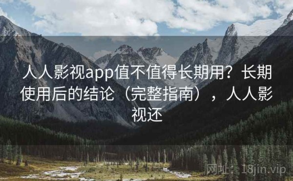 人人影视app值不值得长期用？长期使用后的结论（完整指南），人人影视还