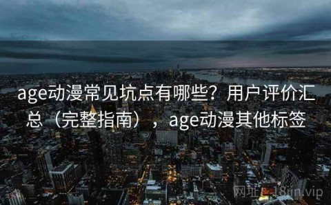 age动漫常见坑点有哪些？用户评价汇总（完整指南），age动漫其他标签