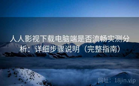 人人影视下载电脑端是否流畅实测分析：详细步骤说明（完整指南）