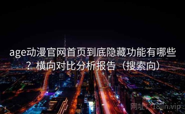 age动漫官网首页到底隐藏功能有哪些？横向对比分析报告（搜索向）
