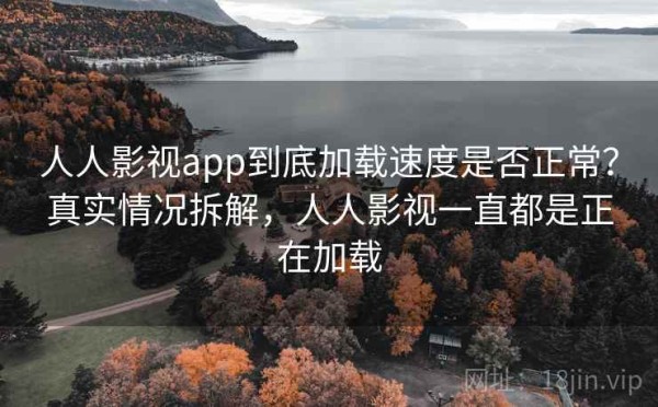 人人影视app到底加载速度是否正常？真实情况拆解，人人影视一直都是正在加载
