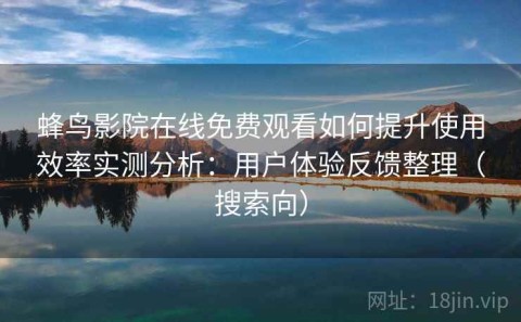 蜂鸟影院在线免费观看如何提升使用效率实测分析：用户体验反馈整理（搜索向）