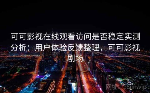 可可影视在线观看访问是否稳定实测分析：用户体验反馈整理，可可影视剧场