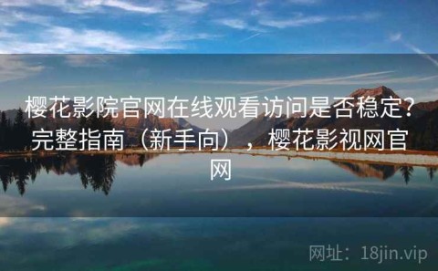 樱花影院官网在线观看访问是否稳定？完整指南（新手向），樱花影视网官网