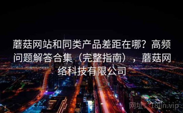 蘑菇网站和同类产品差距在哪？高频问题解答合集（完整指南），蘑菇网络科技有限公司
