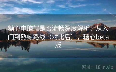 糖心电脑端是否流畅深度解析：从入门到熟练路线（对比后），糖心beta版