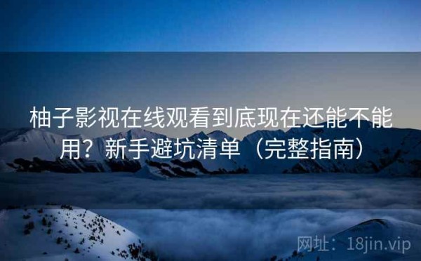 柚子影视在线观看到底现在还能不能用？新手避坑清单（完整指南）