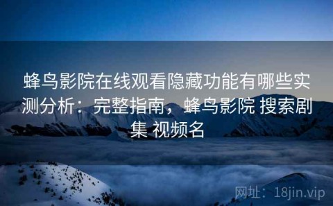 蜂鸟影院在线观看隐藏功能有哪些实测分析：完整指南，蜂鸟影院 搜索剧集 视频名