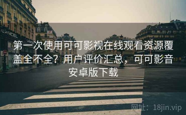 第一次使用可可影视在线观看资源覆盖全不全？用户评价汇总，可可影音安卓版下载
