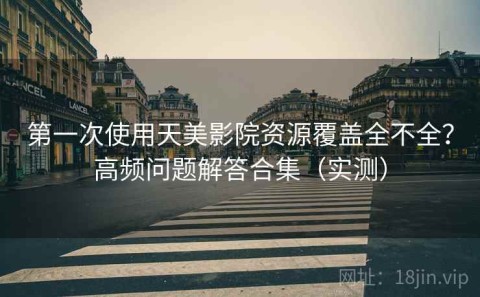 第一次使用天美影院资源覆盖全不全？高频问题解答合集（实测）