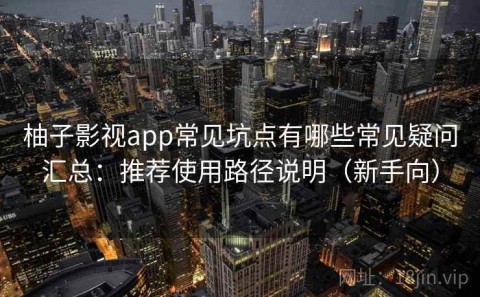柚子影视app常见坑点有哪些常见疑问汇总：推荐使用路径说明（新手向）