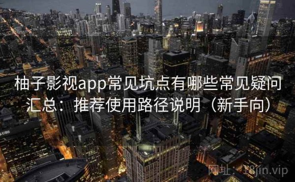 柚子影视app常见坑点有哪些常见疑问汇总：推荐使用路径说明（新手向）
