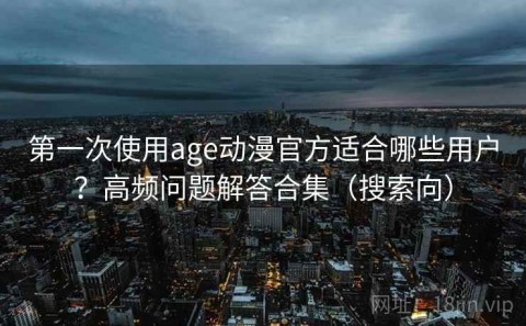 第一次使用age动漫官方适合哪些用户？高频问题解答合集（搜索向）