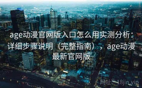 age动漫官网版入口怎么用实测分析：详细步骤说明（完整指南），age动漫最新官网版