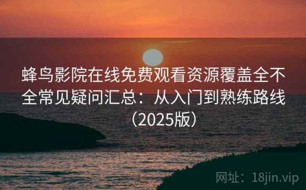 蜂鸟影院在线免费观看资源覆盖全不全常见疑问汇总：从入门到熟练路线（2025版）