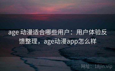 age 动漫适合哪些用户：用户体验反馈整理，age动漫app怎么样