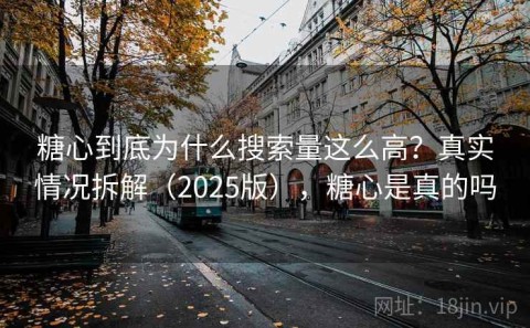 糖心到底为什么搜索量这么高？真实情况拆解（2025版），糖心是真的吗