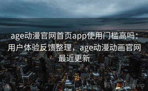 age动漫官网首页app使用门槛高吗：用户体验反馈整理，age动漫动画官网最近更新