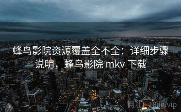 蜂鸟影院资源覆盖全不全：详细步骤说明，蜂鸟影院 mkv 下载