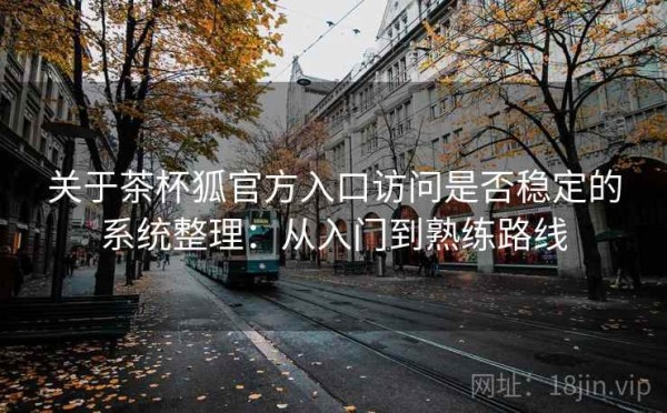 关于茶杯狐官方入口访问是否稳定的系统整理：从入门到熟练路线