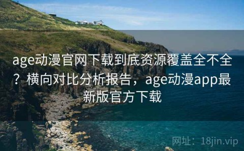 age动漫官网下载到底资源覆盖全不全？横向对比分析报告，age动漫app最新版官方下载