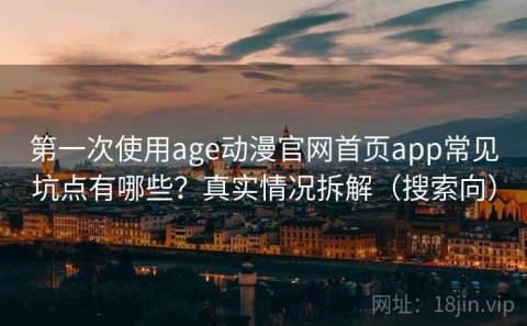 第一次使用age动漫官网首页app常见坑点有哪些？真实情况拆解（搜索向）