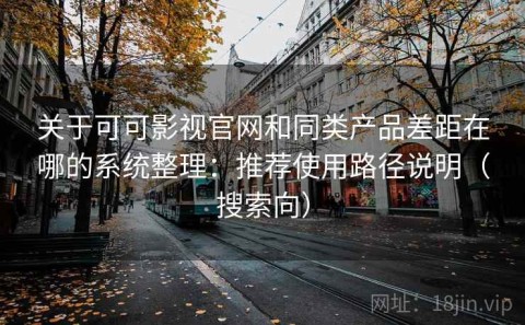 关于可可影视官网和同类产品差距在哪的系统整理：推荐使用路径说明（搜索向）