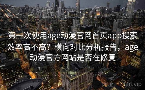 第一次使用age动漫官网首页app搜索效率高不高？横向对比分析报告，age动漫官方网站是否在修复
