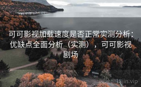 可可影视加载速度是否正常实测分析：优缺点全面分析（实测），可可影视剧场