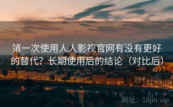 第一次使用人人影视官网有没有更好的替代？长期使用后的结论（对比后）