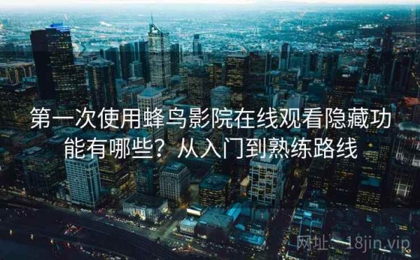 第一次使用蜂鸟影院在线观看隐藏功能有哪些？从入门到熟练路线
