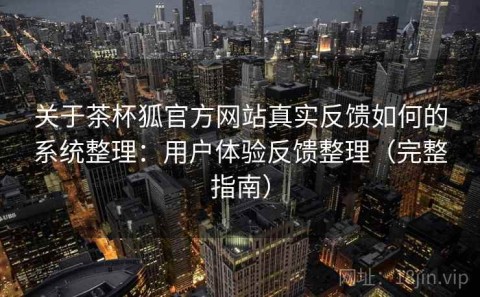 关于茶杯狐官方网站真实反馈如何的系统整理：用户体验反馈整理（完整指南）