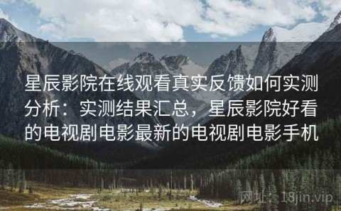星辰影院在线观看真实反馈如何实测分析：实测结果汇总，星辰影院好看的电视剧电影最新的电视剧电影手机