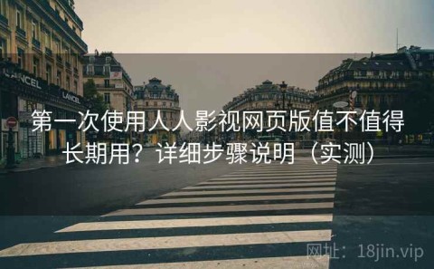 第一次使用人人影视网页版值不值得长期用？详细步骤说明（实测）