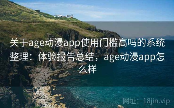 关于age动漫app使用门槛高吗的系统整理：体验报告总结，age动漫app怎么样
