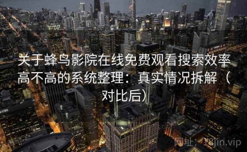 关于蜂鸟影院在线免费观看搜索效率高不高的系统整理：真实情况拆解（对比后）