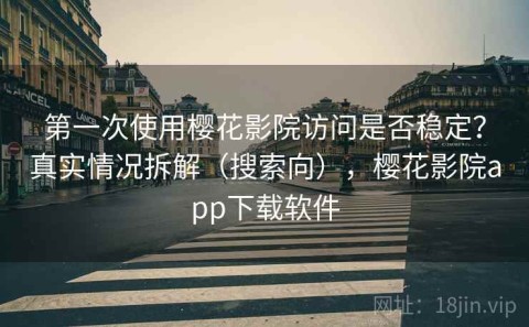 第一次使用樱花影院访问是否稳定？真实情况拆解（搜索向），樱花影院app下载软件