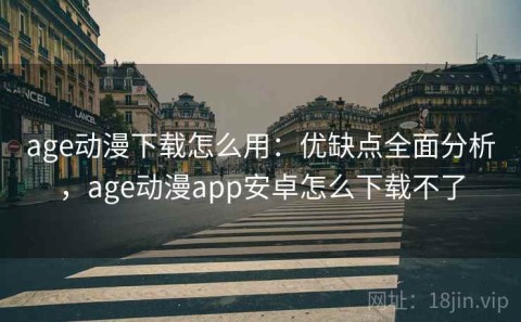 age动漫下载怎么用：优缺点全面分析，age动漫app安卓怎么下载不了