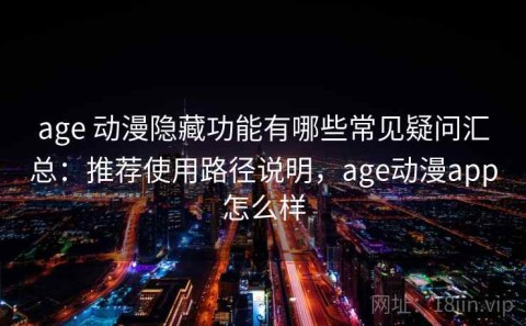 age 动漫隐藏功能有哪些常见疑问汇总：推荐使用路径说明，age动漫app怎么样