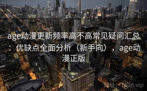age动漫更新频率高不高常见疑问汇总：优缺点全面分析（新手向），age动漫正版
