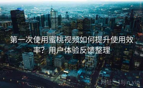 第一次使用蜜桃视频如何提升使用效率？用户体验反馈整理