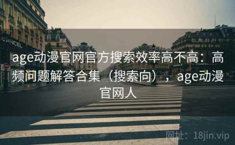 age动漫官网官方搜索效率高不高：高频问题解答合集（搜索向），age动漫官网人